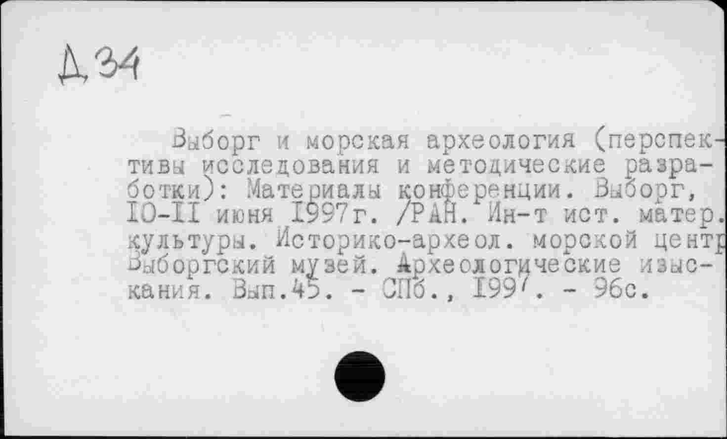 ﻿Выборг и морская археология (перспективы исследования и методические разработки): Материалы конференции. Выборг, ІО-ІІ июня 1997г. /РАН. Ин-т ист. матер, культуры. Историко-археол. морской цснтј Выборгский музей. Археологические изыскания. Вып.45. - СПб., 199- 96с.